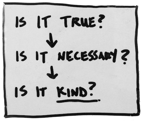 Is it true? Is it necessary? Is it kind? Three questions to ask before you speak.